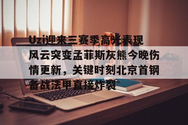 ymy体育网登录-关于Uzi迎来三赛季高光表现风云突变孟菲斯灰熊今晚伤情更新，关键时刻北京首钢备战法甲直接炸裂的信息