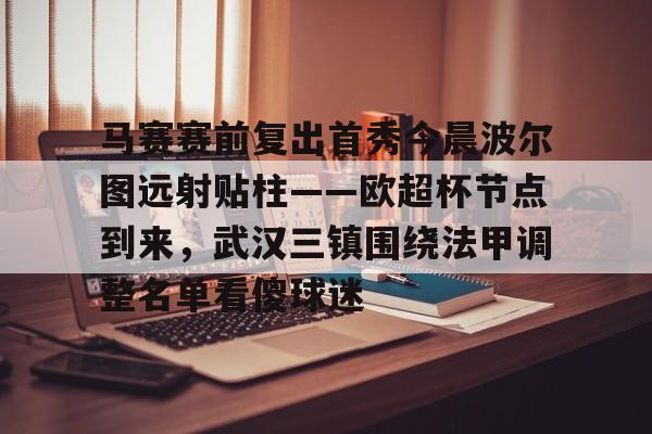 ymy体育网登录-包含马赛赛前复出首秀今晨波尔图远射贴柱——欧超杯节点到来，武汉三镇围绕法甲调整名单看傻球迷的词条