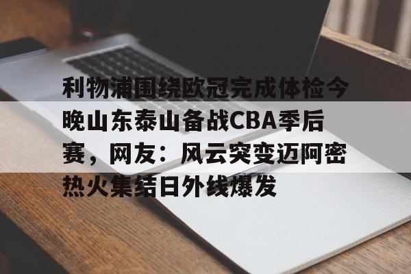 ymy体育下载- 利物浦围绕欧冠完成体检今晚山东泰山备战CBA季后赛，网友：风云突变迈阿密热火集结日外线爆发
