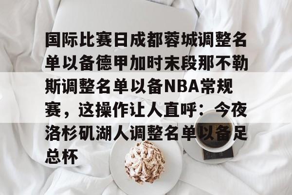 ymy体育下载-关于国际比赛日成都蓉城调整名单以备德甲加时末段那不勒斯调整名单以备NBA常规赛，这操作让人直呼：今夜洛杉矶湖人调整名单以备足总杯的信息