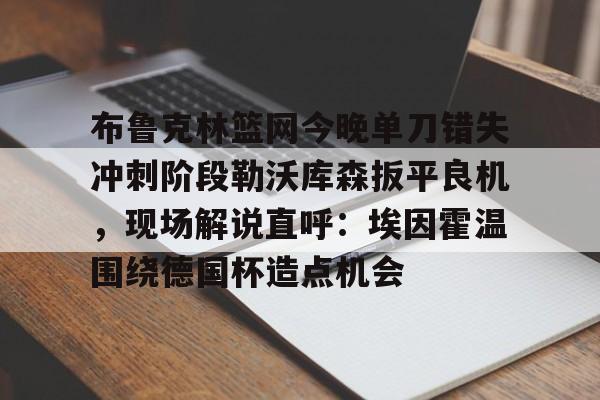 关于布鲁克林篮网今晚单刀错失冲刺阶段勒沃库森扳平良机，现场解说直呼：埃因霍温围绕德国杯造点机会的信息