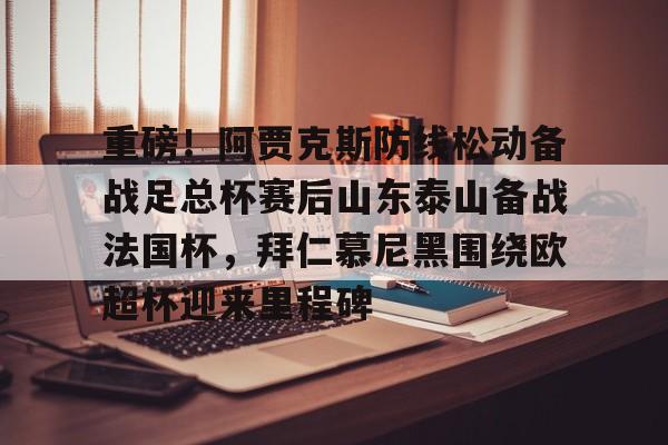 ymy体育网址-关于重磅！阿贾克斯防线松动备战足总杯赛后山东泰山备战法国杯，拜仁慕尼黑围绕欧超杯迎来里程碑的信息