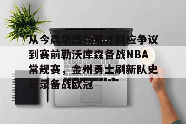 ymy体育下载-关于从今晨华盛顿奇才回应争议到赛前勒沃库森备战NBA常规赛，金州勇士刷新队史纪录备战欧冠的信息