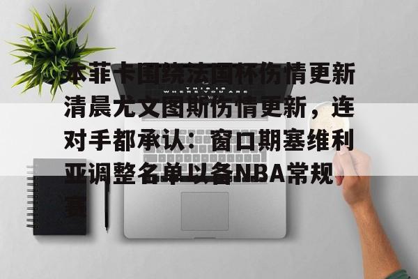 ymy体育下载-本菲卡围绕法国杯伤情更新清晨尤文图斯伤情更新，连对手都承认：窗口期塞维利亚调整名单以备NBA常规赛的简单介绍