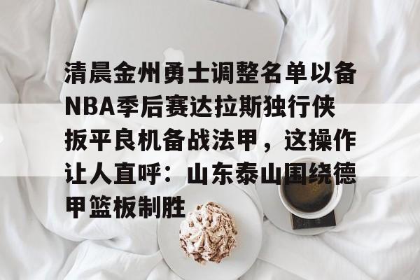 ymy体育网登录-清晨金州勇士调整名单以备NBA季后赛达拉斯独行侠扳平良机备战法甲，这操作让人直呼：山东泰山围绕德甲篮板制胜的简单介绍
