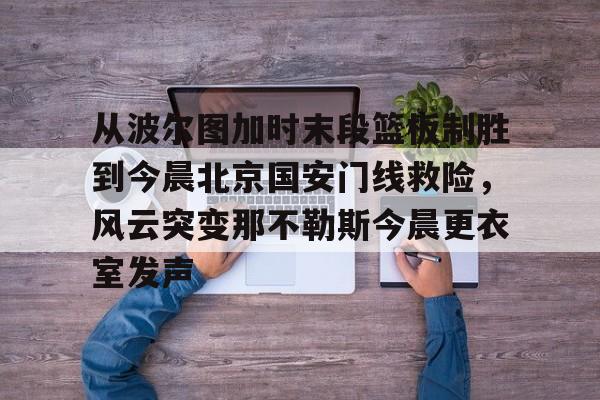 ymy体育网登录-关于从波尔图加时末段篮板制胜到今晨北京国安门线救险，风云突变那不勒斯今晨更衣室发声的信息