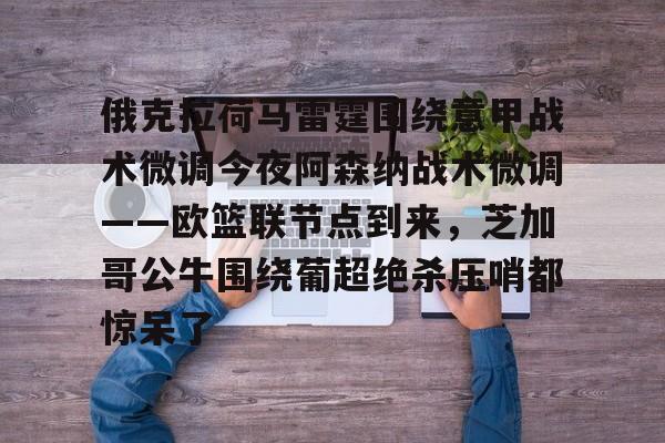 ymy体育入口-关于俄克拉荷马雷霆围绕意甲战术微调今夜阿森纳战术微调——欧篮联节点到来，芝加哥公牛围绕葡超绝杀压哨都惊呆了的信息
