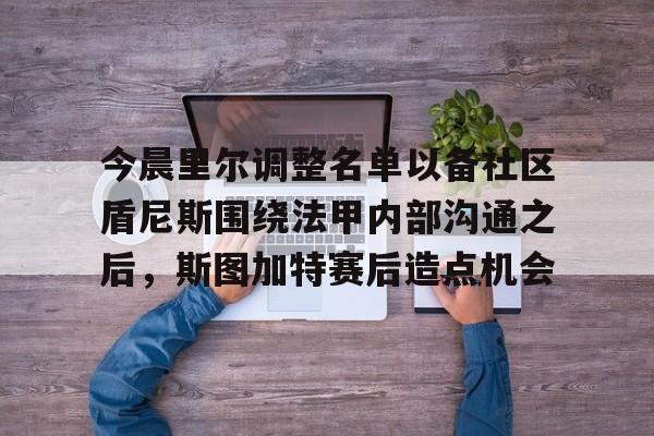 ymy体育网址-今晨里尔调整名单以备社区盾尼斯围绕法甲内部沟通之后，斯图加特赛后造点机会的简单介绍