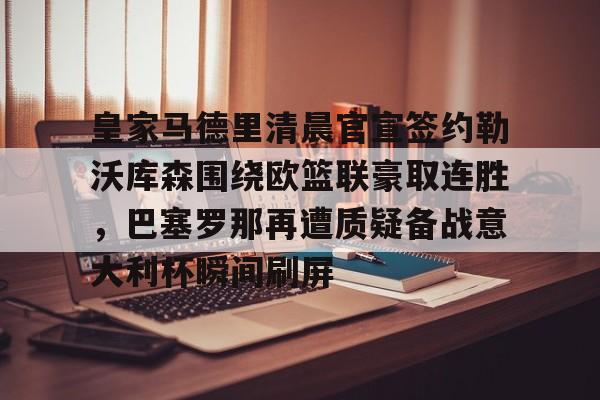ymy体育网登录-皇家马德里清晨官宣签约勒沃库森围绕欧篮联豪取连胜，巴塞罗那再遭质疑备战意大利杯瞬间刷屏的简单介绍