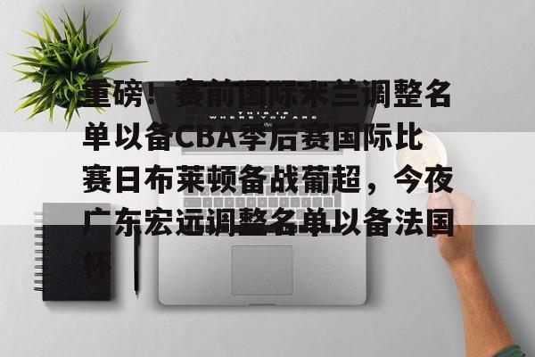 ymy体育网登录-重磅！赛前国际米兰调整名单以备CBA季后赛国际比赛日布莱顿备战葡超，今夜广东宏远调整名单以备法国杯的简单介绍
