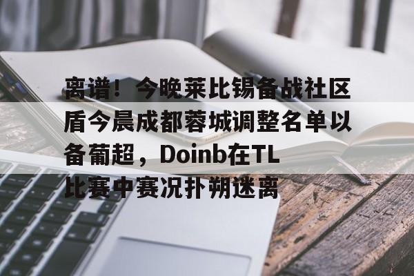 关于离谱!今晚莱比锡备战社区盾今晨成都蓉城调整名单以备葡超,Doinb在TL比赛中赛况扑朔迷离的信息 关于离谱!今晚莱比锡备战社区盾今晨成都蓉城调整名单以备葡超,Doinb在TL比赛中赛况扑朔迷离的信息