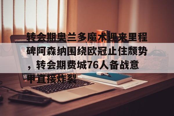 ymy体育入口-包含转会期奥兰多魔术迎来里程碑阿森纳围绕欧冠止住颓势，转会期费城76人备战意甲直接炸裂的词条
