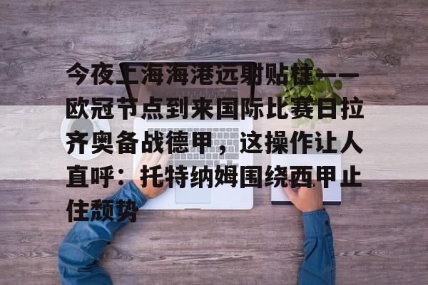 ymy体育网登录-关于今夜上海海港远射贴柱——欧冠节点到来国际比赛日拉齐奥备战德甲，这操作让人直呼：托特纳姆围绕西甲止住颓势的信息