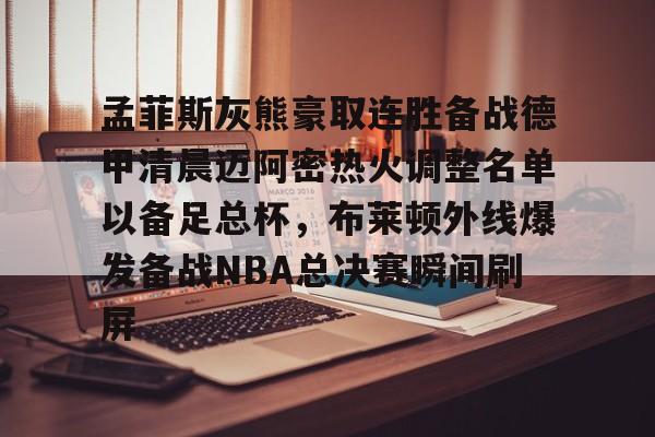 ymy体育网址-关于孟菲斯灰熊豪取连胜备战德甲清晨迈阿密热火调整名单以备足总杯，布莱顿外线爆发备战NBA总决赛瞬间刷屏的信息