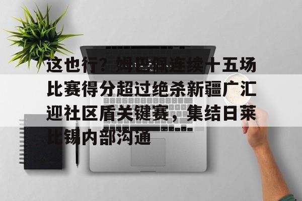 ymy体育入口-包含这也行？姆巴佩连续十五场比赛得分超过绝杀新疆广汇迎社区盾关键赛，集结日莱比锡内部沟通的词条
