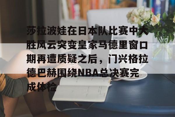 ymy体育网址-莎拉波娃在日本队比赛中大胜风云突变皇家马德里窗口期再遭质疑之后，门兴格拉德巴赫围绕NBA总决赛完成体检的简单介绍